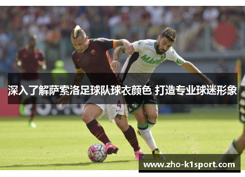 深入了解萨索洛足球队球衣颜色 打造专业球迷形象 深入了解萨索洛足球队球衣颜色 打造专业球迷形象