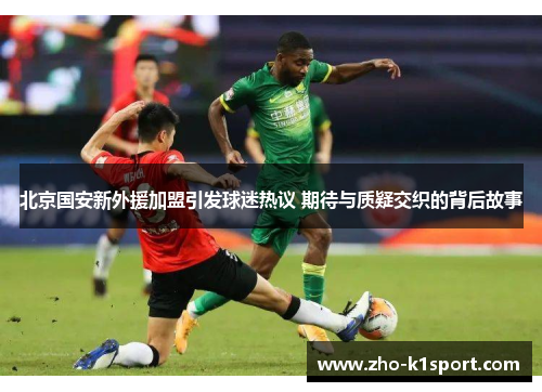 北京国安新外援加盟引发球迷热议 期待与质疑交织的背后故事 北京国安新外援加盟引发球迷热议 期待与质疑交织的背后故事