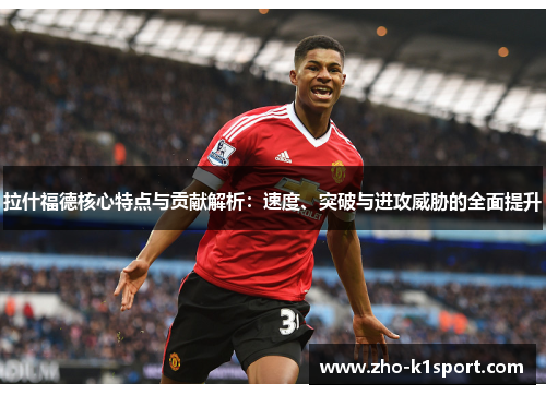 拉什福德核心特点与贡献解析:速度、突破与进攻威胁的全面提升 拉什福德核心特点与贡献解析:速度、突破与进攻威胁的全面提升
