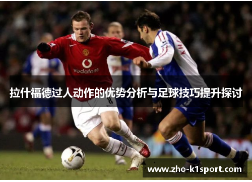 拉什福德过人动作的优势分析与足球技巧提升探讨 拉什福德过人动作的优势分析与足球技巧提升探讨
