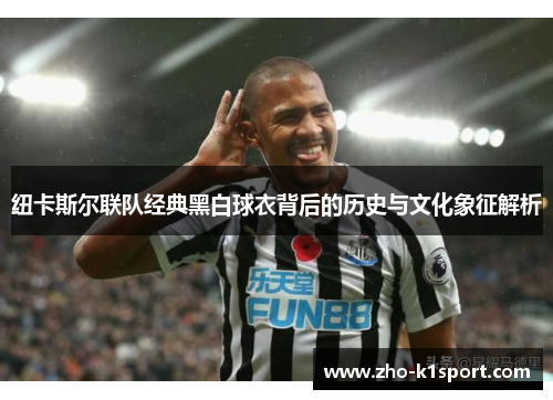 纽卡斯尔联队经典黑白球衣背后的历史与文化象征解析 纽卡斯尔联队经典黑白球衣背后的历史与文化象征解析