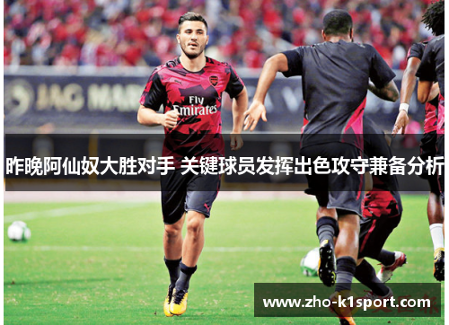 昨晚阿仙奴大胜对手 关键球员发挥出色攻守兼备分析 昨晚阿仙奴大胜对手 关键球员发挥出色攻守兼备分析