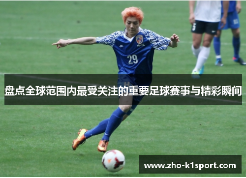 盘点全球范围内最受关注的重要足球赛事与精彩瞬间 盘点全球范围内最受关注的重要足球赛事与精彩瞬间