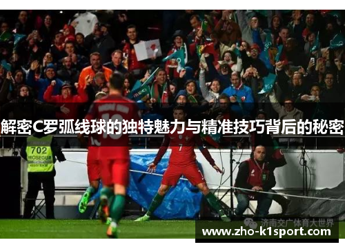 解密C罗弧线球的独特魅力与精准技巧背后的秘密 解密C罗弧线球的独特魅力与精准技巧背后的秘密