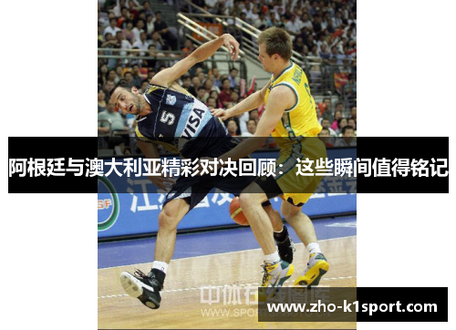 阿根廷与澳大利亚精彩对决回顾:这些瞬间值得铭记 阿根廷与澳大利亚精彩对决回顾:这些瞬间值得铭记