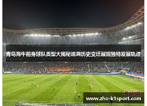 青岛海牛前身球队类型大揭秘追溯历史变迁展现独特发展轨迹 青岛海牛前身球队类型大揭秘追溯历史变迁展现独特发展轨迹