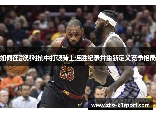 如何在激烈对抗中打破骑士连胜纪录并重新定义竞争格局 如何在激烈对抗中打破骑士连胜纪录并重新定义竞争格局