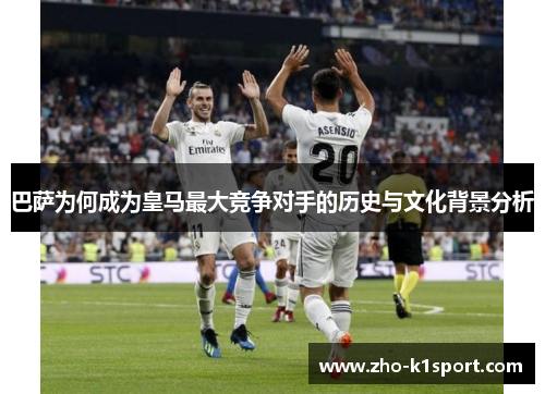 巴萨为何成为皇马最大竞争对手的历史与文化背景分析 巴萨为何成为皇马最大竞争对手的历史与文化背景分析
