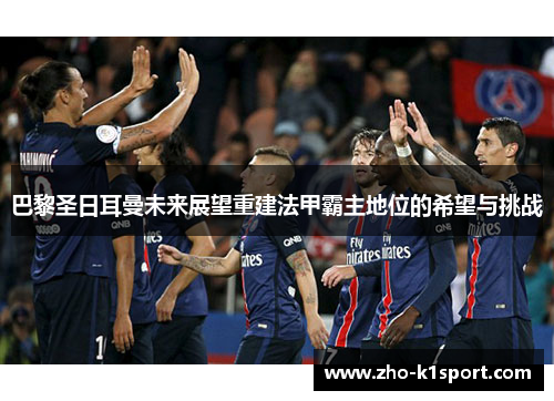 巴黎圣日耳曼未来展望重建法甲霸主地位的希望与挑战 巴黎圣日耳曼未来展望重建法甲霸主地位的希望与挑战
