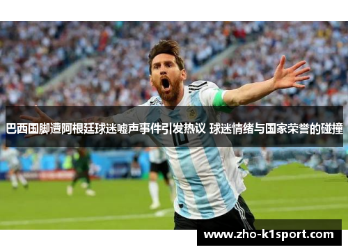 巴西国脚遭阿根廷球迷嘘声事件引发热议 球迷情绪与国家荣誉的碰撞 巴西国脚遭阿根廷球迷嘘声事件引发热议 球迷情绪与国家荣誉的碰撞