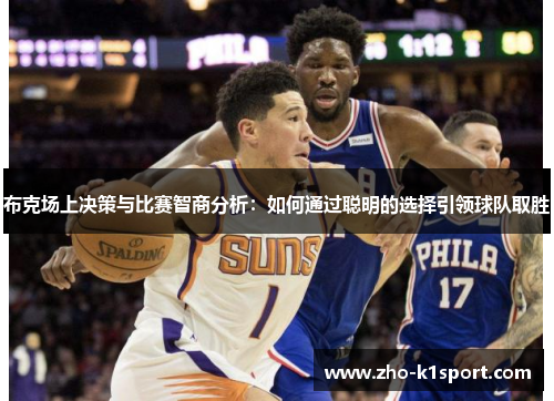 布克场上决策与比赛智商分析:如何通过聪明的选择引领球队取胜 布克场上决策与比赛智商分析:如何通过聪明的选择引领球队取胜