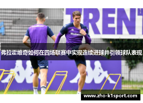 弗拉霍维奇如何在四场联赛中实现连续进球并引领球队表现 弗拉霍维奇如何在四场联赛中实现连续进球并引领球队表现