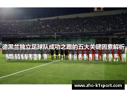 德黑兰独立足球队成功之路的五大关键因素解析 德黑兰独立足球队成功之路的五大关键因素解析