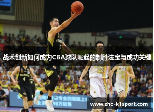 战术创新如何成为CBA球队崛起的制胜法宝与成功关键 战术创新如何成为CBA球队崛起的制胜法宝与成功关键