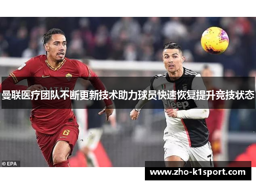 曼联医疗团队不断更新技术助力球员快速恢复提升竞技状态 曼联医疗团队不断更新技术助力球员快速恢复提升竞技状态