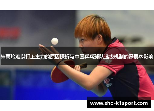 朱雨玲难以打上主力的原因探析与中国乒乓球队选拔机制的深层次影响 朱雨玲难以打上主力的原因探析与中国乒乓球队选拔机制的深层次影响