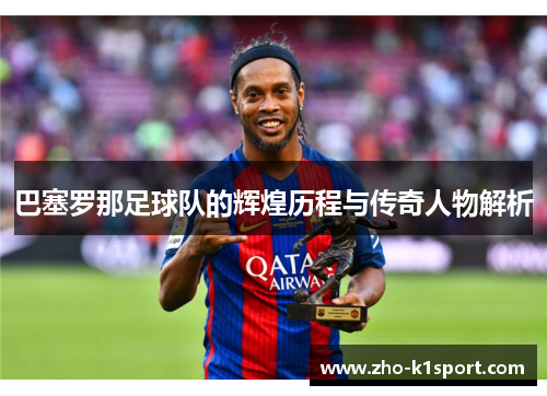 巴塞罗那足球队的辉煌历程与传奇人物解析 巴塞罗那足球队的辉煌历程与传奇人物解析