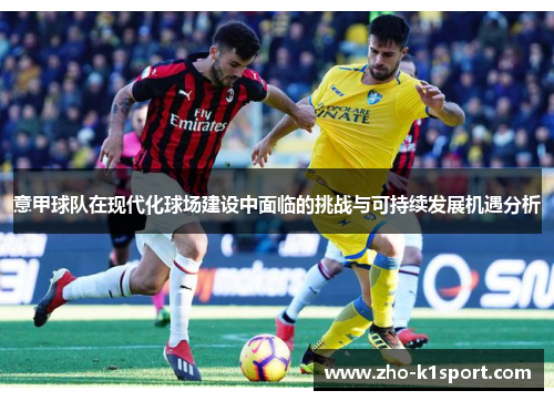 意甲球队在现代化球场建设中面临的挑战与可持续发展机遇分析 意甲球队在现代化球场建设中面临的挑战与可持续发展机遇分析