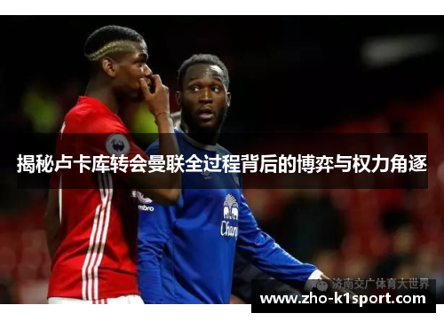 揭秘卢卡库转会曼联全过程背后的博弈与权力角逐 揭秘卢卡库转会曼联全过程背后的博弈与权力角逐