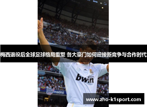 梅西退役后全球足球格局重塑 各大豪门如何迎接新竞争与合作时代 梅西退役后全球足球格局重塑 各大豪门如何迎接新竞争与合作时代