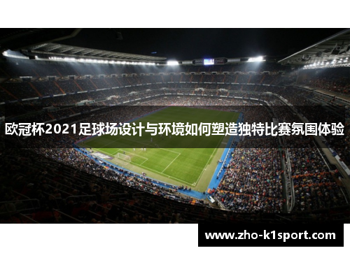 欧冠杯2021足球场设计与环境如何塑造独特比赛氛围体验 欧冠杯2021足球场设计与环境如何塑造独特比赛氛围体验