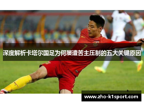 深度解析卡塔尔国足为何屡遭苦主压制的五大关键原因 深度解析卡塔尔国足为何屡遭苦主压制的五大关键原因