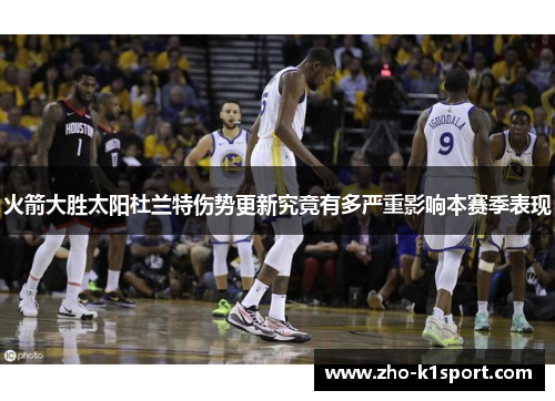 火箭大胜太阳杜兰特伤势更新究竟有多严重影响本赛季表现 火箭大胜太阳杜兰特伤势更新究竟有多严重影响本赛季表现