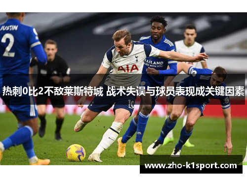 热刺0比2不敌莱斯特城 战术失误与球员表现成关键因素 热刺0比2不敌莱斯特城 战术失误与球员表现成关键因素