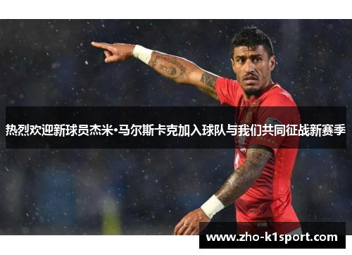 热烈欢迎新球员杰米·马尔斯卡克加入球队与我们共同征战新赛季 热烈欢迎新球员杰米·马尔斯卡克加入球队与我们共同征战新赛季