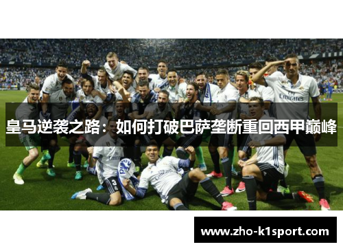 皇马逆袭之路:如何打破巴萨垄断重回西甲巅峰 皇马逆袭之路:如何打破巴萨垄断重回西甲巅峰