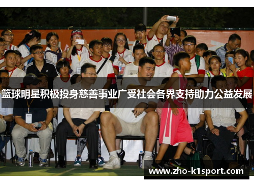篮球明星积极投身慈善事业广受社会各界支持助力公益发展 篮球明星积极投身慈善事业广受社会各界支持助力公益发展