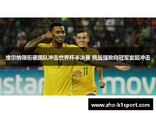维尔纳领衔德国队冲击世界杯半决赛 挑战强敌向冠军发起冲击 维尔纳领衔德国队冲击世界杯半决赛 挑战强敌向冠军发起冲击