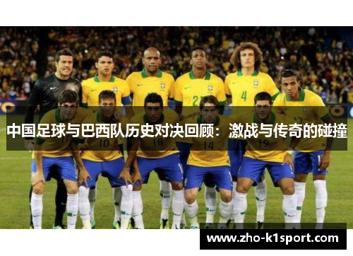 中国足球与巴西队历史对决回顾:激战与传奇的碰撞 中国足球与巴西队历史对决回顾:激战与传奇的碰撞