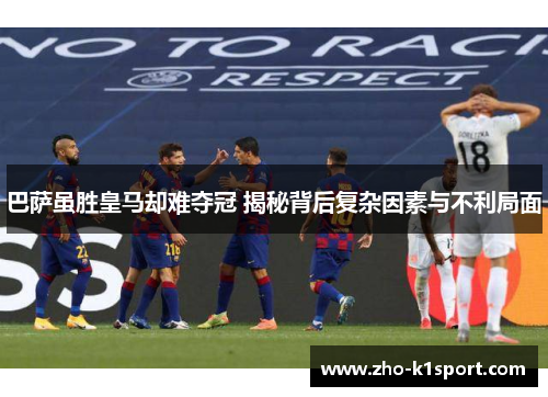 巴萨虽胜皇马却难夺冠 揭秘背后复杂因素与不利局面 巴萨虽胜皇马却难夺冠 揭秘背后复杂因素与不利局面