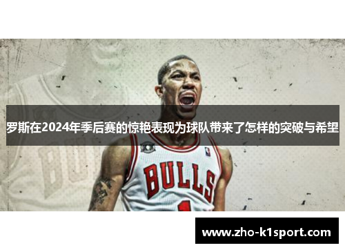 罗斯在2024年季后赛的惊艳表现为球队带来了怎样的突破与希望