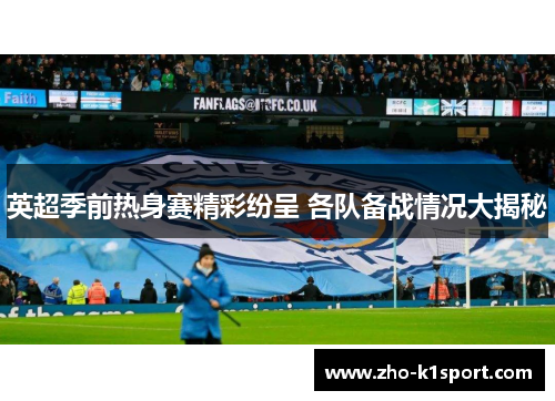 英超季前热身赛精彩纷呈 各队备战情况大揭秘 英超季前热身赛精彩纷呈 各队备战情况大揭秘