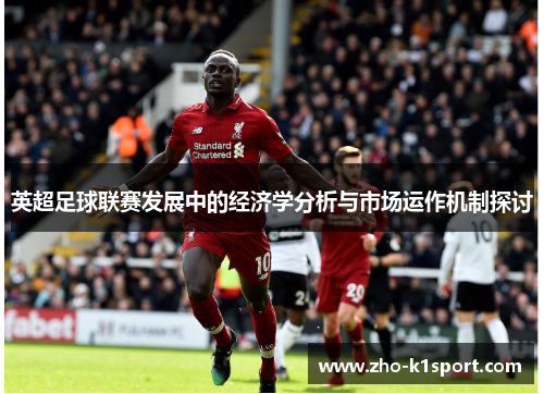 英超足球联赛发展中的经济学分析与市场运作机制探讨 英超足球联赛发展中的经济学分析与市场运作机制探讨
