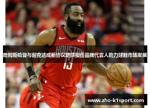 詹姆斯哈登与耐克达成新协议继续担任品牌代言人助力球鞋市场发展
