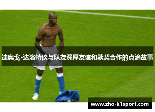 迪奥戈·达洛特谈与队友深厚友谊和默契合作的点滴故事 迪奥戈·达洛特谈与队友深厚友谊和默契合作的点滴故事