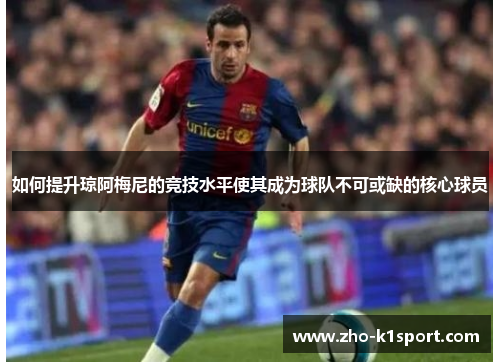 如何提升琼阿梅尼的竞技水平使其成为球队不可或缺的核心球员