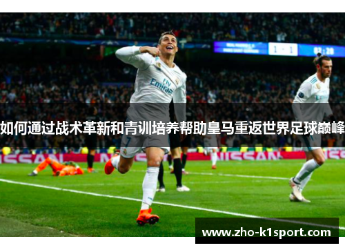 如何通过战术革新和青训培养帮助皇马重返世界足球巅峰