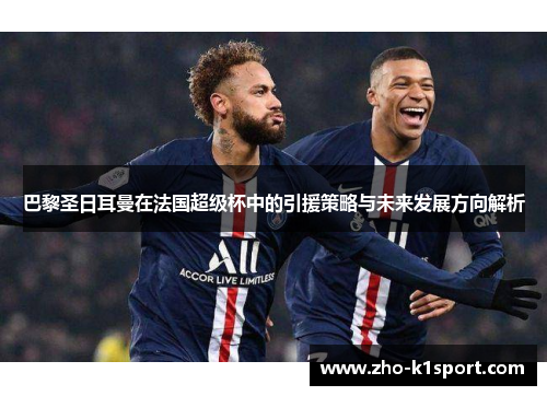 巴黎圣日耳曼在法国超级杯中的引援策略与未来发展方向解析 巴黎圣日耳曼在法国超级杯中的引援策略与未来发展方向解析