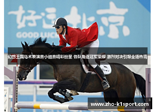 幻想王国马术表演赛小组赛精彩纷呈 各队角逐冠军荣耀 激烈对决引爆全场热情 幻想王国马术表演赛小组赛精彩纷呈 各队角逐冠军荣耀 激烈对决引爆全场热情
