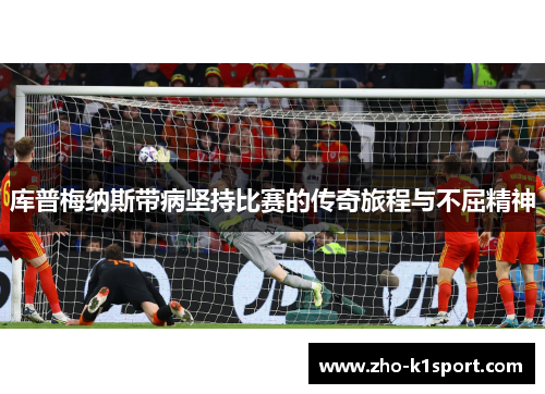 库普梅纳斯带病坚持比赛的传奇旅程与不屈精神 库普梅纳斯带病坚持比赛的传奇旅程与不屈精神