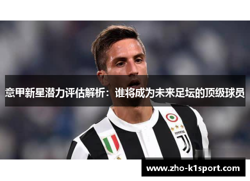 意甲新星潜力评估解析:谁将成为未来足坛的顶级球员 意甲新星潜力评估解析:谁将成为未来足坛的顶级球员