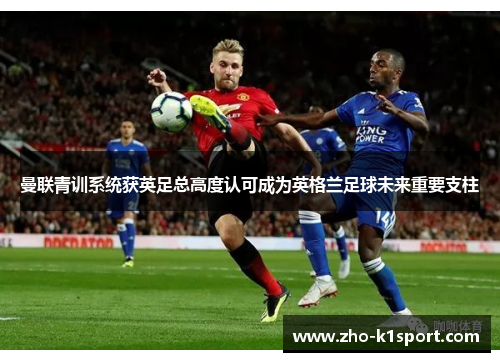 曼联青训系统获英足总高度认可成为英格兰足球未来重要支柱 曼联青训系统获英足总高度认可成为英格兰足球未来重要支柱