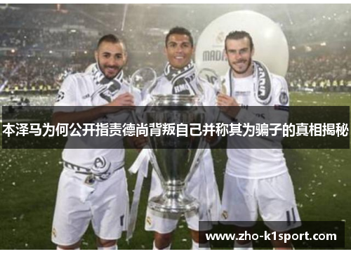 本泽马为何公开指责德尚背叛自己并称其为骗子的真相揭秘