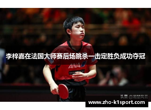 李梓嘉在法国大师赛后场跳杀一击定胜负成功夺冠 李梓嘉在法国大师赛后场跳杀一击定胜负成功夺冠