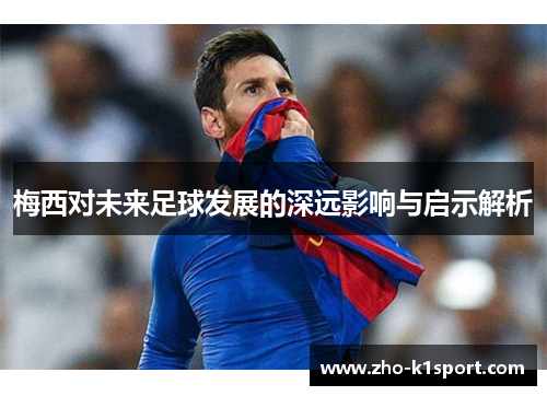 梅西对未来足球发展的深远影响与启示解析 梅西对未来足球发展的深远影响与启示解析