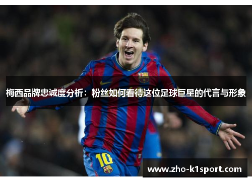 梅西品牌忠诚度分析:粉丝如何看待这位足球巨星的代言与形象 梅西品牌忠诚度分析:粉丝如何看待这位足球巨星的代言与形象